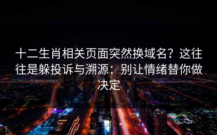 十二生肖相关页面突然换域名？这往往是躲投诉与溯源：别让情绪替你做决定