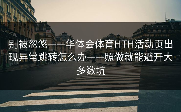 别被忽悠——华体会体育HTH活动页出现异常跳转怎么办——照做就能避开大多数坑