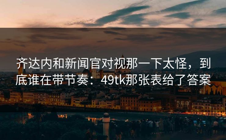 齐达内和新闻官对视那一下太怪，到底谁在带节奏：49tk那张表给了答案