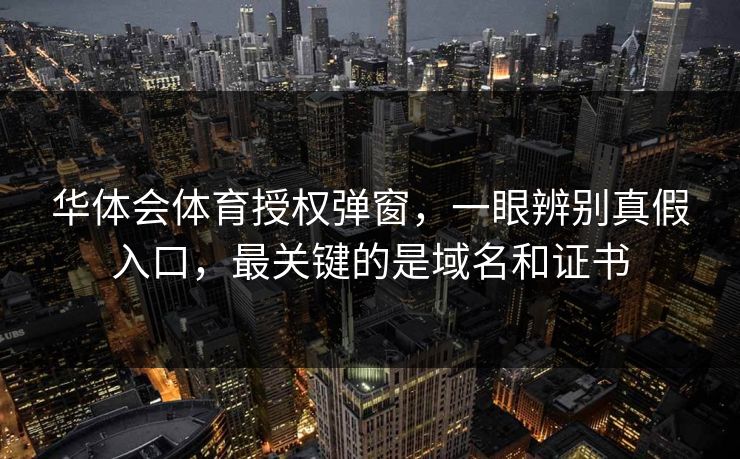 华体会体育授权弹窗，一眼辨别真假入口，最关键的是域名和证书