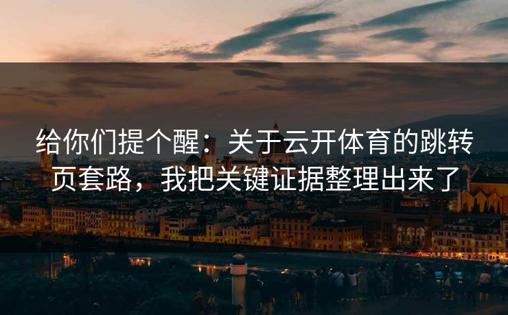 给你们提个醒：关于云开体育的跳转页套路，我把关键证据整理出来了