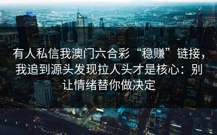 有人私信我澳门六合彩“稳赚”链接，我追到源头发现拉人头才是核心：别让情绪替你做决定