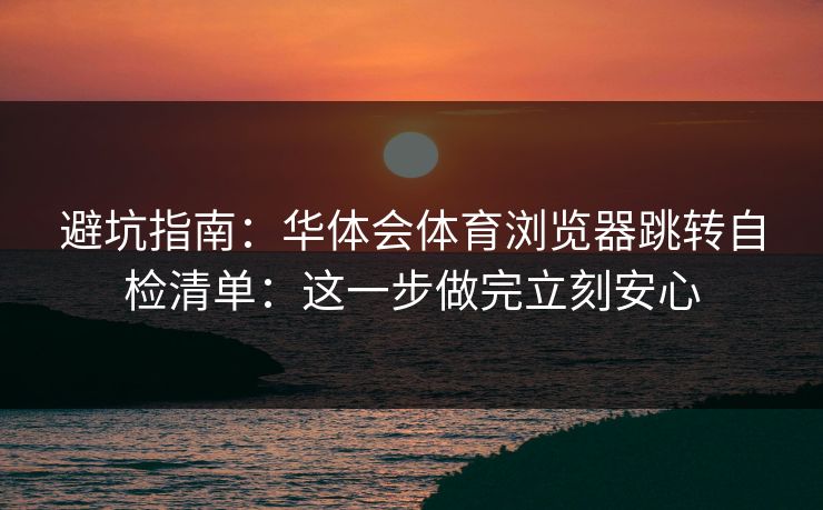 避坑指南：华体会体育浏览器跳转自检清单：这一步做完立刻安心