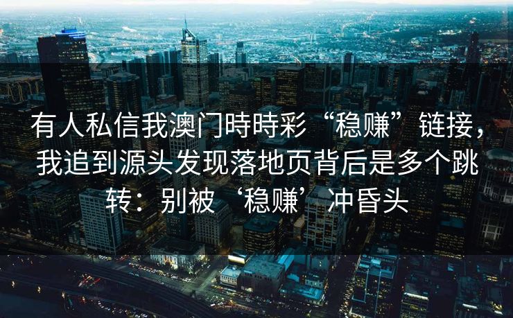 有人私信我澳门時時彩“稳赚”链接，我追到源头发现落地页背后是多个跳转：别被‘稳赚’冲昏头