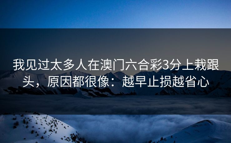 我见过太多人在澳门六合彩3分上栽跟头，原因都很像：越早止损越省心