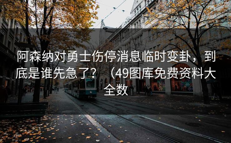 阿森纳对勇士伤停消息临时变卦，到底是谁先急了？（49图库免费资料大全数