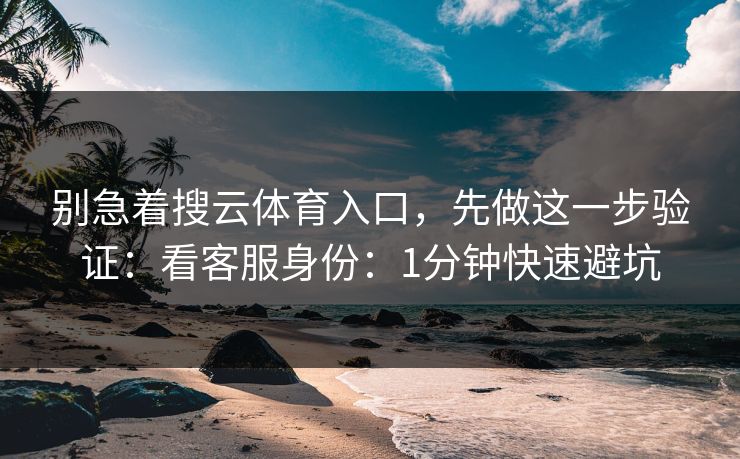 别急着搜云体育入口，先做这一步验证：看客服身份：1分钟快速避坑