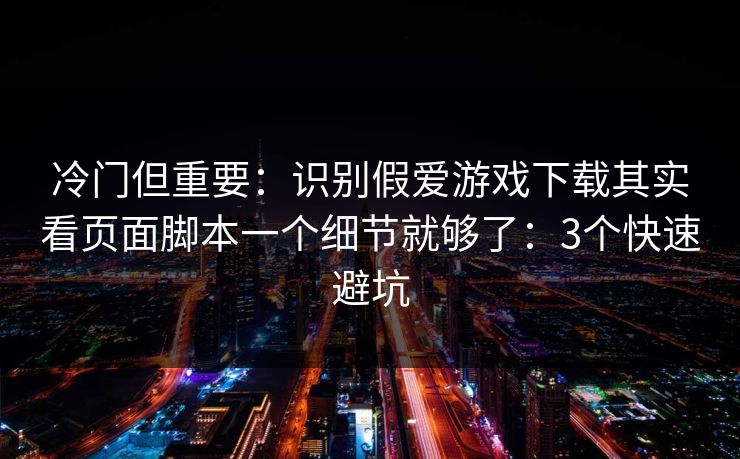 冷门但重要：识别假爱游戏下载其实看页面脚本一个细节就够了：3个快速避坑