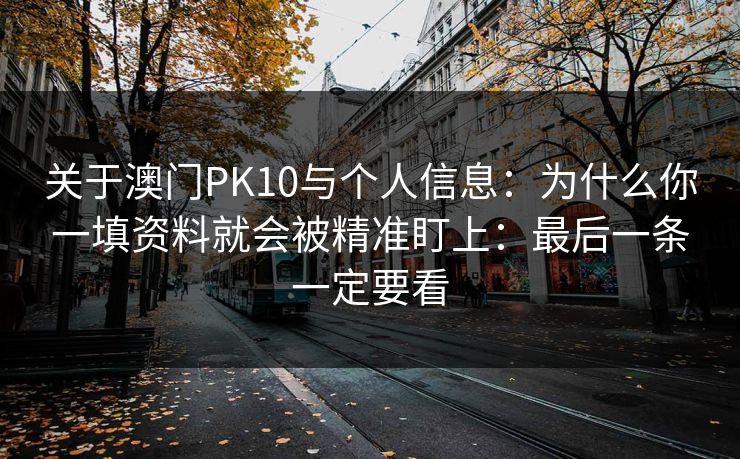 关于澳门PK10与个人信息：为什么你一填资料就会被精准盯上：最后一条一定要看