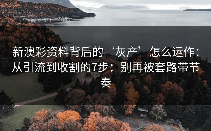 新澳彩资料背后的‘灰产’怎么运作：从引流到收割的7步：别再被套路带节奏