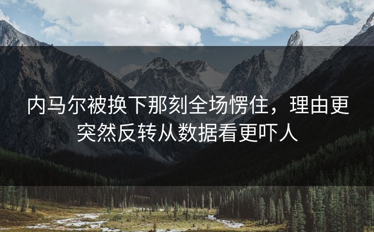 内马尔被换下那刻全场愣住，理由更突然反转从数据看更吓人