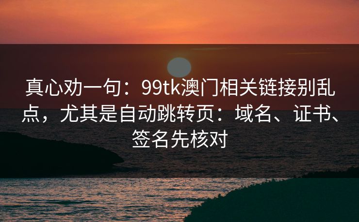 真心劝一句：99tk澳门相关链接别乱点，尤其是自动跳转页：域名、证书、签名先核对