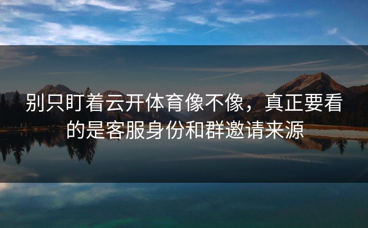 别只盯着云开体育像不像，真正要看的是客服身份和群邀请来源