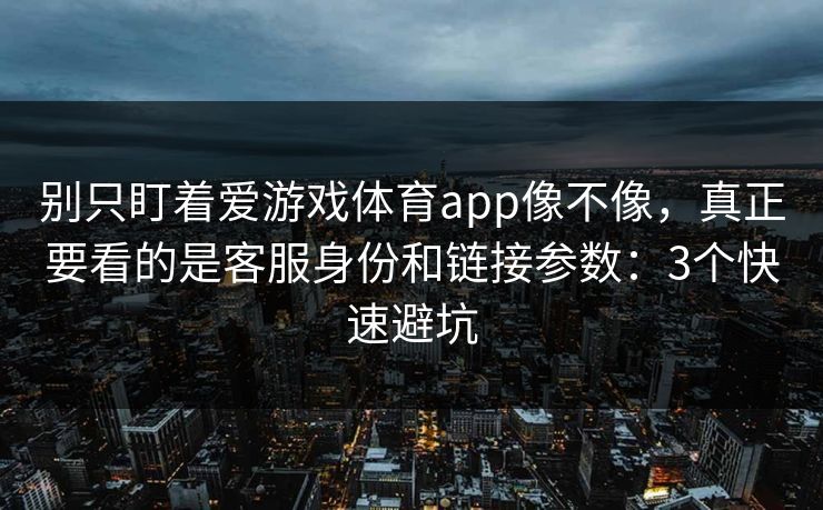 别只盯着爱游戏体育app像不像，真正要看的是客服身份和链接参数：3个快速避坑