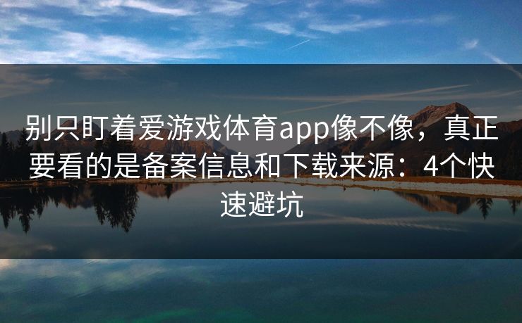 别只盯着爱游戏体育app像不像，真正要看的是备案信息和下载来源：4个快速避坑
