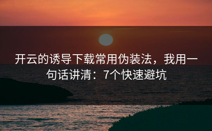 开云的诱导下载常用伪装法，我用一句话讲清：7个快速避坑