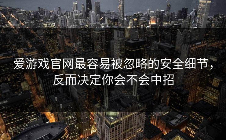 爱游戏官网最容易被忽略的安全细节，反而决定你会不会中招