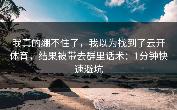我真的绷不住了，我以为找到了云开体育，结果被带去群里话术：1分钟快速避坑