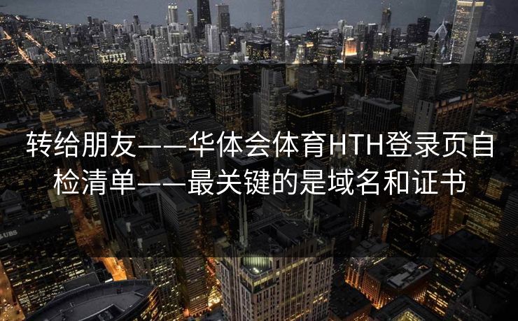 转给朋友——华体会体育HTH登录页自检清单——最关键的是域名和证书
