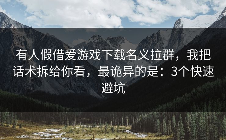 有人假借爱游戏下载名义拉群，我把话术拆给你看，最诡异的是：3个快速避坑