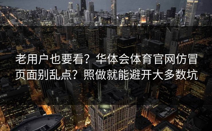 老用户也要看？华体会体育官网仿冒页面别乱点？照做就能避开大多数坑
