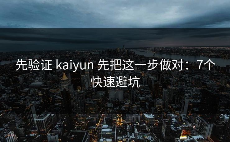 先验证 kaiyun 先把这一步做对：7个快速避坑