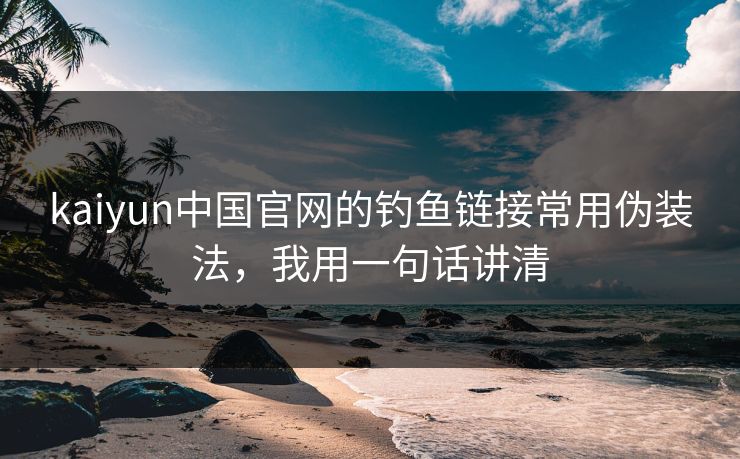 kaiyun中国官网的钓鱼链接常用伪装法，我用一句话讲清