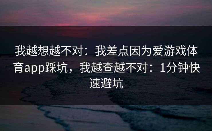 我越想越不对：我差点因为爱游戏体育app踩坑，我越查越不对：1分钟快速避坑