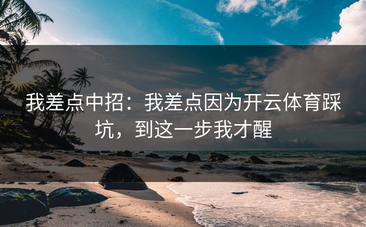 我差点中招：我差点因为开云体育踩坑，到这一步我才醒