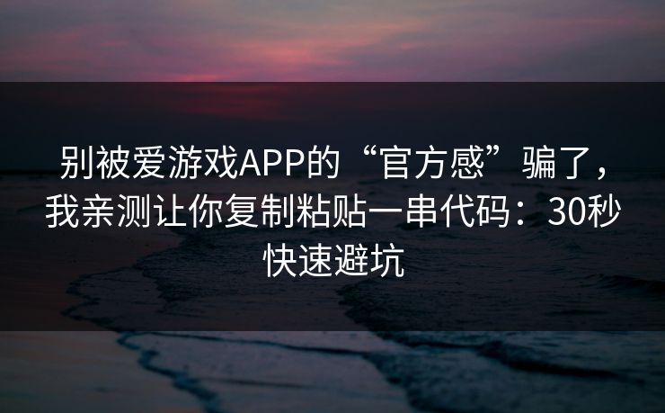 别被爱游戏APP的“官方感”骗了，我亲测让你复制粘贴一串代码：30秒快速避坑