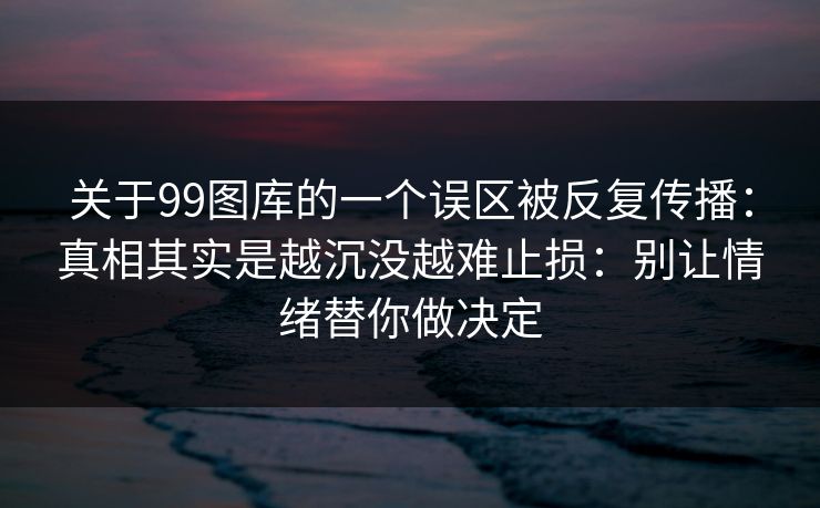 关于99图库的一个误区被反复传播：真相其实是越沉没越难止损：别让情绪替你做决定
