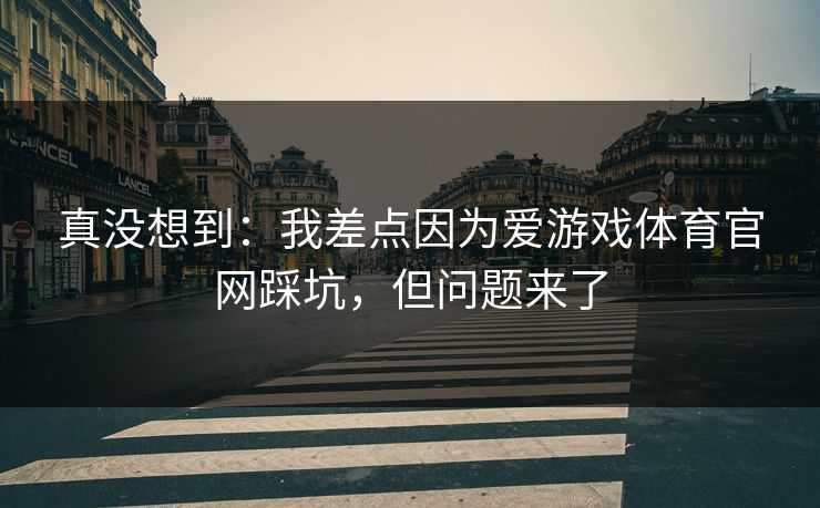 真没想到：我差点因为爱游戏体育官网踩坑，但问题来了