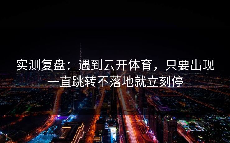 实测复盘：遇到云开体育，只要出现一直跳转不落地就立刻停