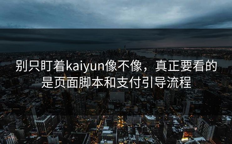 别只盯着kaiyun像不像，真正要看的是页面脚本和支付引导流程