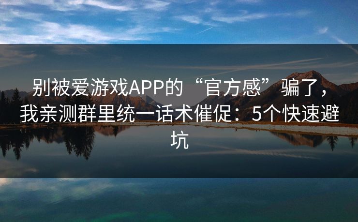 别被爱游戏APP的“官方感”骗了，我亲测群里统一话术催促：5个快速避坑
