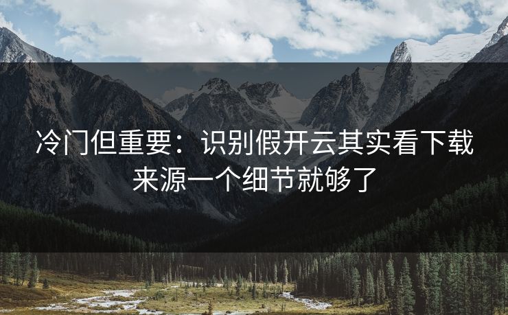 冷门但重要：识别假开云其实看下载来源一个细节就够了