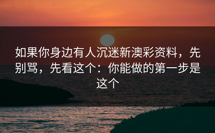 如果你身边有人沉迷新澳彩资料，先别骂，先看这个：你能做的第一步是这个