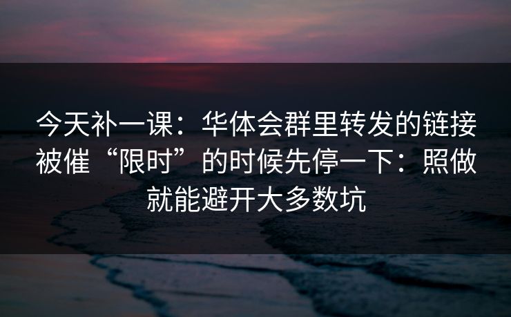 今天补一课：华体会群里转发的链接被催“限时”的时候先停一下：照做就能避开大多数坑
