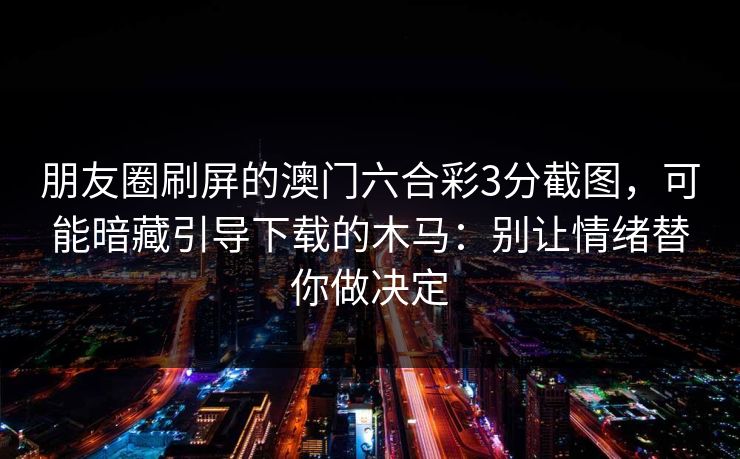 朋友圈刷屏的澳门六合彩3分截图，可能暗藏引导下载的木马：别让情绪替你做决定