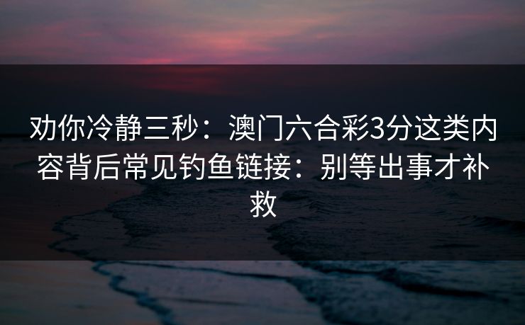 劝你冷静三秒：澳门六合彩3分这类内容背后常见钓鱼链接：别等出事才补救