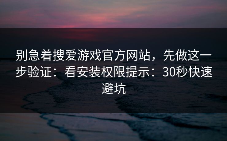 别急着搜爱游戏官方网站，先做这一步验证：看安装权限提示：30秒快速避坑