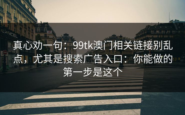 真心劝一句：99tk澳门相关链接别乱点，尤其是搜索广告入口：你能做的第一步是这个