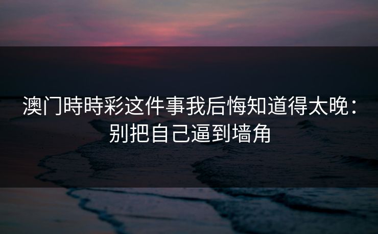澳门時時彩这件事我后悔知道得太晚：别把自己逼到墙角