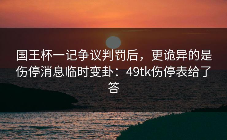 国王杯一记争议判罚后，更诡异的是伤停消息临时变卦：49tk伤停表给了答
