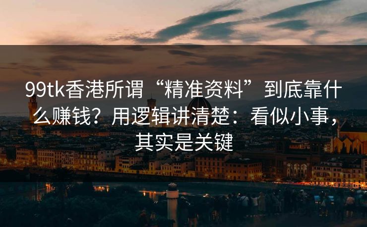 99tk香港所谓“精准资料”到底靠什么赚钱？用逻辑讲清楚：看似小事，其实是关键