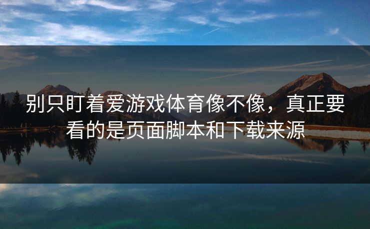 别只盯着爱游戏体育像不像，真正要看的是页面脚本和下载来源