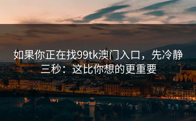 如果你正在找99tk澳门入口,先冷静三秒:这比你想的更重要 如果你正在找99tk澳门入口,先冷静三秒:这比你想的更重要