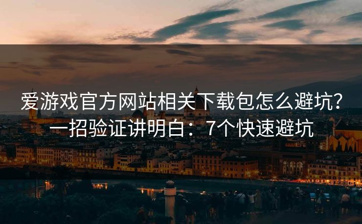 爱游戏官方网站相关下载包怎么避坑?一招验证讲明白:7个快速避坑 爱游戏官方网站相关下载包怎么避坑?一招验证讲明白:7个快速避坑