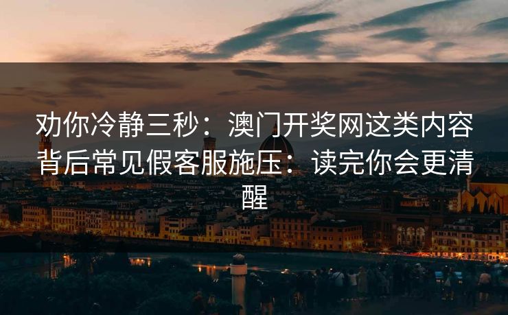 劝你冷静三秒：澳门开奖网这类内容背后常见假客服施压：读完你会更清醒