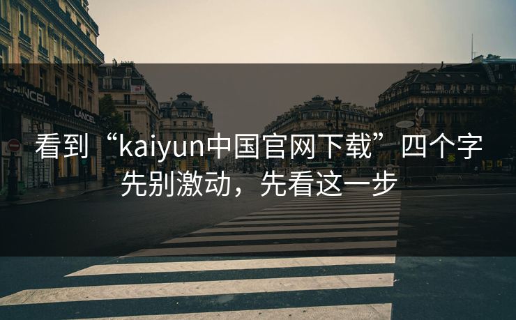 看到“kaiyun中国官网下载”四个字先别激动，先看这一步